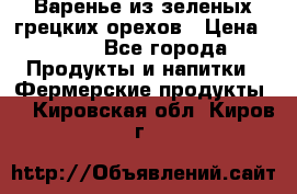 Варенье из зеленых грецких орехов › Цена ­ 400 - Все города Продукты и напитки » Фермерские продукты   . Кировская обл.,Киров г.